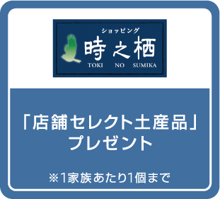 「店舗セレクト土産品」プレゼント ※1家族あたり1個まで