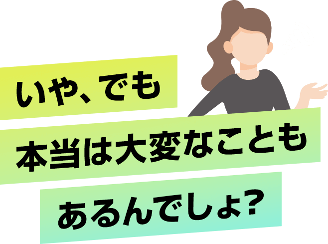 いや、でも本当は大変なこともあるんでしょ？